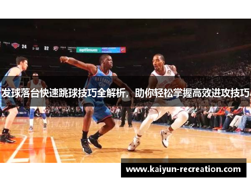 发球落台快速跳球技巧全解析，助你轻松掌握高效进攻技巧