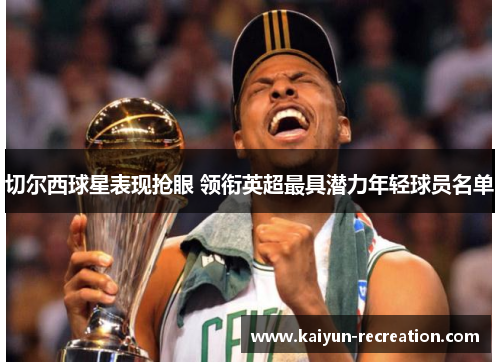 切尔西球星表现抢眼 领衔英超最具潜力年轻球员名单