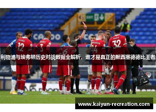 利物浦与埃弗顿历史对战数据全解析，谁才是真正的默西塞德德比王者