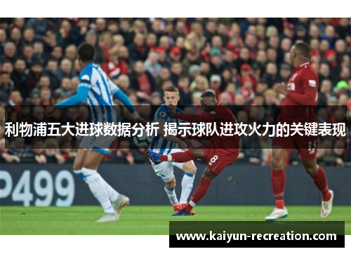 利物浦五大进球数据分析 揭示球队进攻火力的关键表现