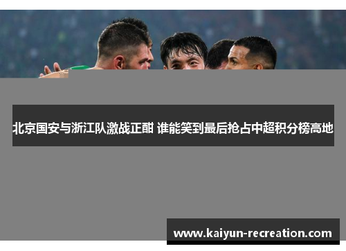 北京国安与浙江队激战正酣 谁能笑到最后抢占中超积分榜高地
