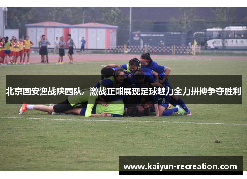 北京国安迎战陕西队，激战正酣展现足球魅力全力拼搏争夺胜利