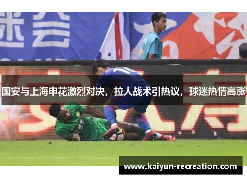 国安与上海申花激烈对决，拉人战术引热议，球迷热情高涨